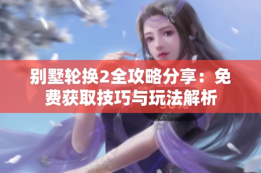 别墅轮换2全攻略分享：免费获取技巧与玩法解析