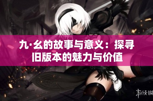 九·幺的故事与意义：探寻旧版本的魅力与价值
