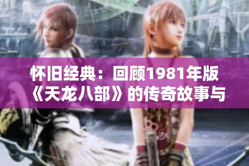 怀旧经典：回顾1981年版《天龙八部》的传奇故事与影响