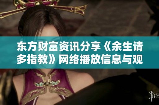 东方财富资讯分享《余生请多指教》网络播放信息与观影指南