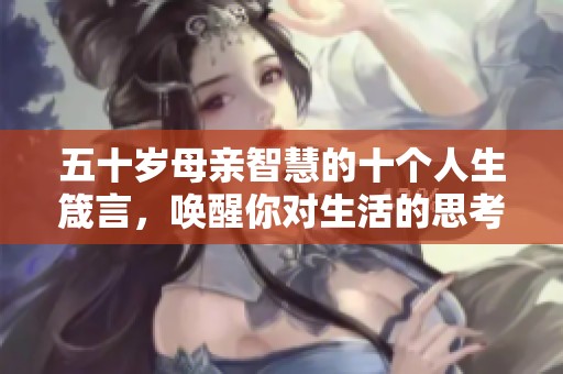 五十岁母亲智慧的十个人生箴言，唤醒你对生活的思考
