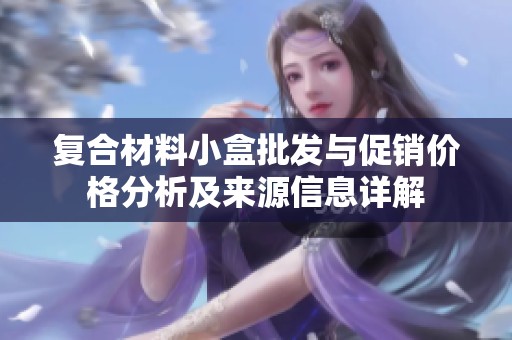 复合材料小盒批发与促销价格分析及来源信息详解