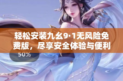 轻松安装九幺9·1无风险免费版，尽享安全体验与便利服务