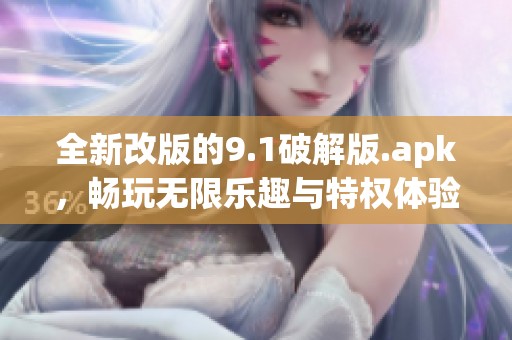 全新改版的9.1破解版.apk，畅玩无限乐趣与特权体验