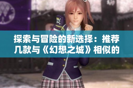 探索与冒险的新选择：推荐几款与《幻想之城》相似的手机游戏