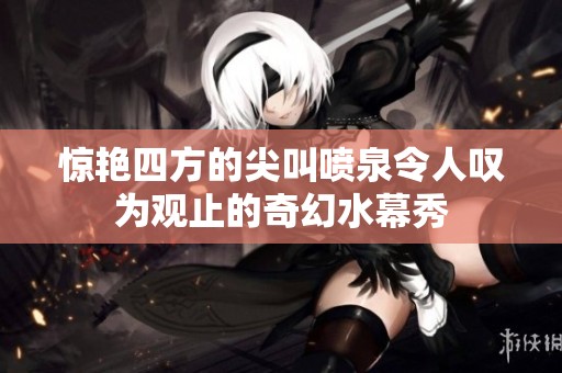 惊艳四方的尖叫喷泉令人叹为观止的奇幻水幕秀