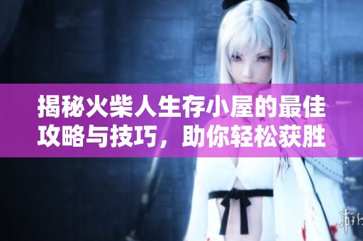 揭秘火柴人生存小屋的最佳攻略与技巧，助你轻松获胜