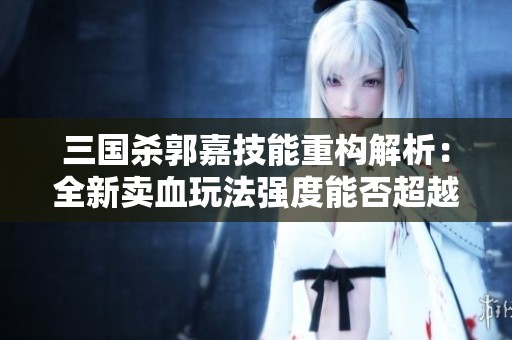 三国杀郭嘉技能重构解析：全新卖血玩法强度能否超越历史？