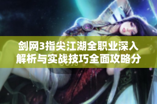 剑网3指尖江湖全职业深入解析与实战技巧全面攻略分享