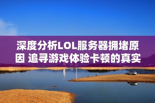 深度分析LOL服务器拥堵原因 追寻游戏体验卡顿的真实内幕