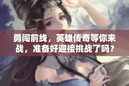 勇闯前线，英雄传奇等你来战，准备好迎接挑战了吗？