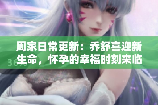 周家日常更新：乔舒喜迎新生命，怀孕的幸福时刻来临