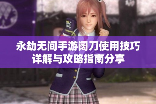 永劫无间手游阔刀使用技巧详解与攻略指南分享