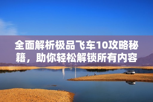 全面解析极品飞车10攻略秘籍，助你轻松解锁所有内容