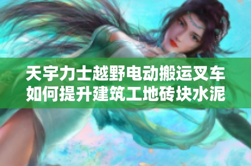 天宇力士越野电动搬运叉车如何提升建筑工地砖块水泥搬运效率