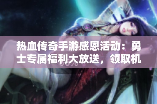 热血传奇手游感恩活动：勇士专属福利大放送，领取机会不容错过！