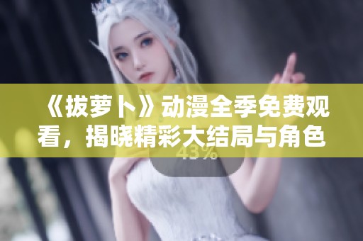 《拔萝卜》动漫全季免费观看，揭晓精彩大结局与角色命运揭秘