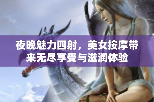 夜晚魅力四射，美女按摩带来无尽享受与滋润体验