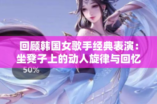 回顾韩国女歌手经典表演：坐凳子上的动人旋律与回忆