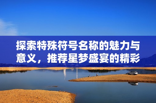 探索特殊符号名称的魅力与意义，推荐星梦盛宴的精彩体验
