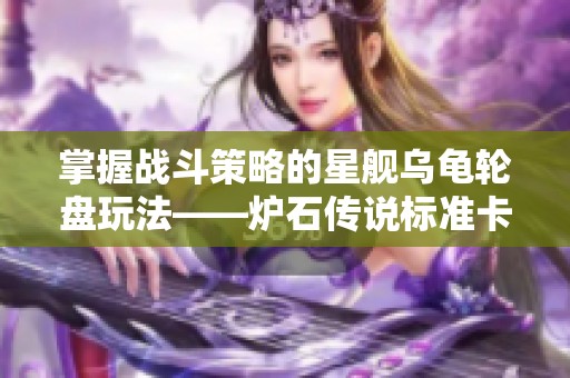掌握战斗策略的星舰乌龟轮盘玩法——炉石传说标准卡组推荐