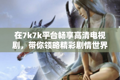 在7k7k平台畅享高清电视剧，带你领略精彩剧情世界