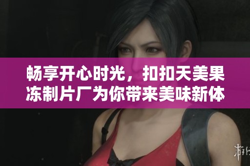 畅享开心时光，扣扣天美果冻制片厂为你带来美味新体验