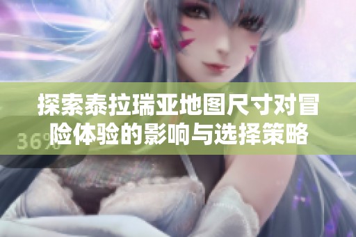 探索泰拉瑞亚地图尺寸对冒险体验的影响与选择策略