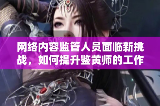 网络内容监管人员面临新挑战，如何提升鉴黄师的工作效率
