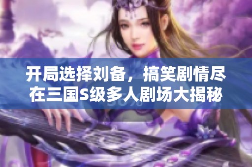 开局选择刘备，搞笑剧情尽在三国S级多人剧场大揭秘