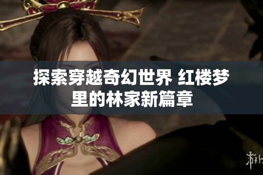 探索穿越奇幻世界 红楼梦里的林家新篇章