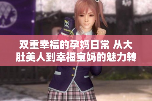 双重幸福的孕妈日常 从大肚美人到幸福宝妈的魅力转变