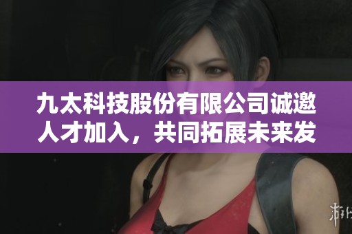 九太科技股份有限公司诚邀人才加入，共同拓展未来发展机遇