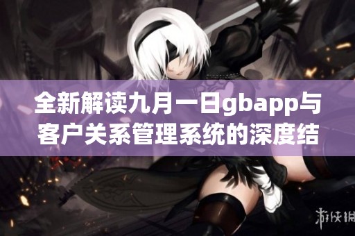 全新解读九月一日gbapp与客户关系管理系统的深度结合