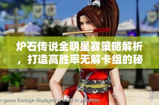 炉石传说全明星赛策略解析，打造高胜率无解卡组的秘籍分享
