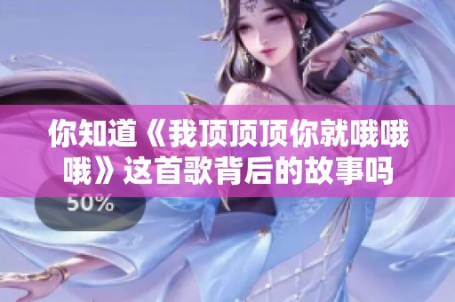 你知道《我顶顶顶你就哦哦哦》这首歌背后的故事吗