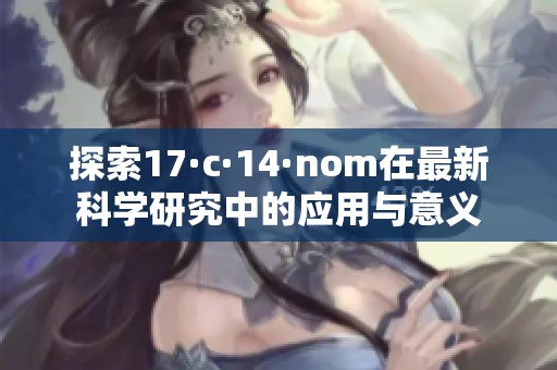 探索17·c·14·nom在最新科学研究中的应用与意义