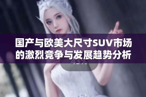 国产与欧美大尺寸SUV市场的激烈竞争与发展趋势分析