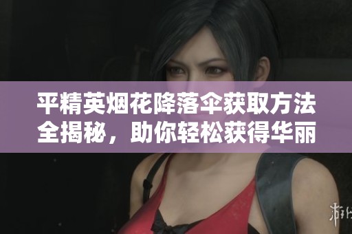 平精英烟花降落伞获取方法全揭秘，助你轻松获得华丽外观