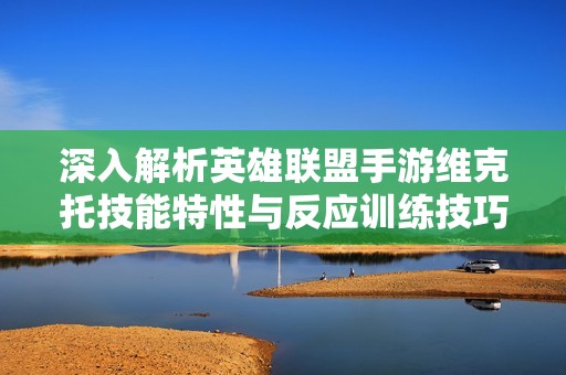 深入解析英雄联盟手游维克托技能特性与反应训练技巧