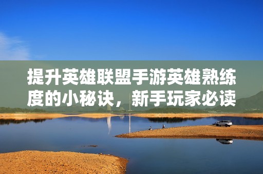 提升英雄联盟手游英雄熟练度的小秘诀，新手玩家必读攻略
