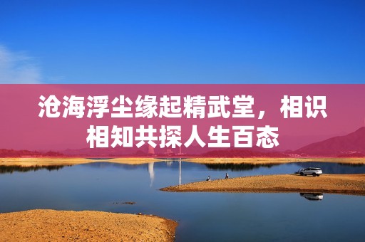 沧海浮尘缘起精武堂，相识相知共探人生百态