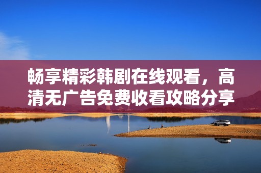 畅享精彩韩剧在线观看，高清无广告免费收看攻略分享