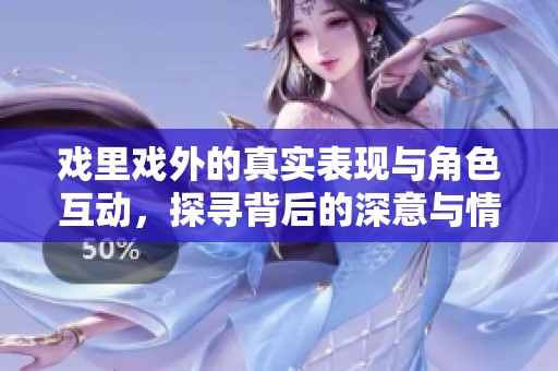 戏里戏外的真实表现与角色互动，探寻背后的深意与情感