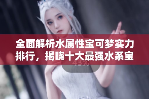 全面解析水属性宝可梦实力排行，揭晓十大最强水系宝可梦
