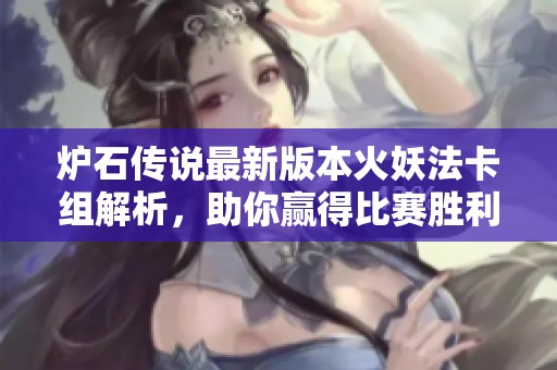 炉石传说最新版本火妖法卡组解析，助你赢得比赛胜利