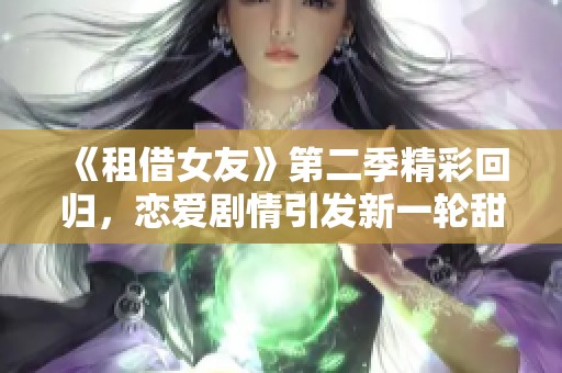 《租借女友》第二季精彩回归，恋爱剧情引发新一轮甜蜜骚动