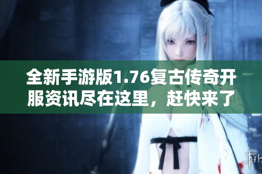 全新手游版1.76复古传奇开服资讯尽在这里，赶快来了解吧！
