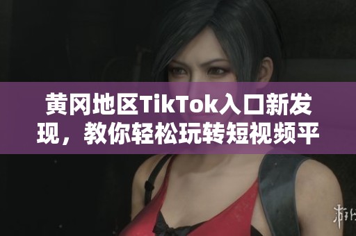 黄冈地区TikTok入口新发现，教你轻松玩转短视频平台