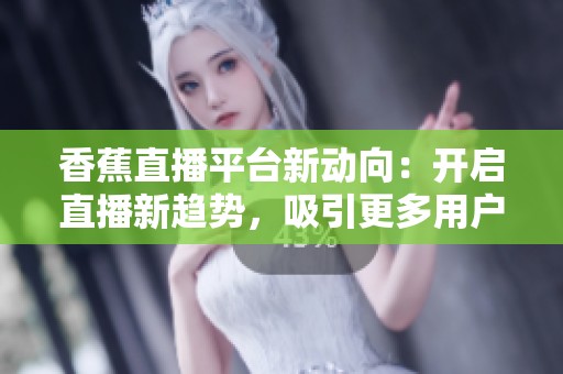 香蕉直播平台新动向：开启直播新趋势，吸引更多用户关注